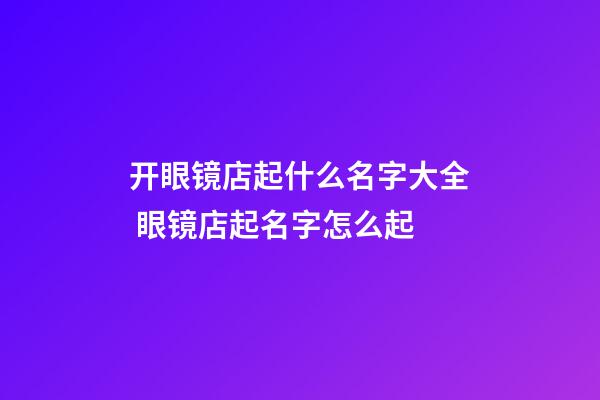 开眼镜店起什么名字大全 眼镜店起名字怎么起-第1张-店铺起名-玄机派